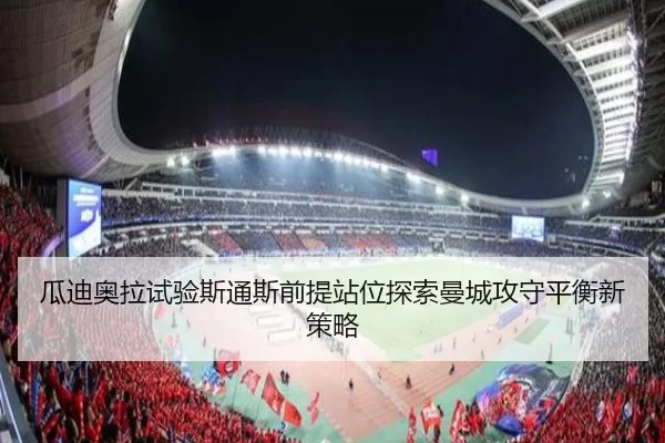 瓜迪奥拉试验斯通斯前提站位探索曼城攻守平衡新策略